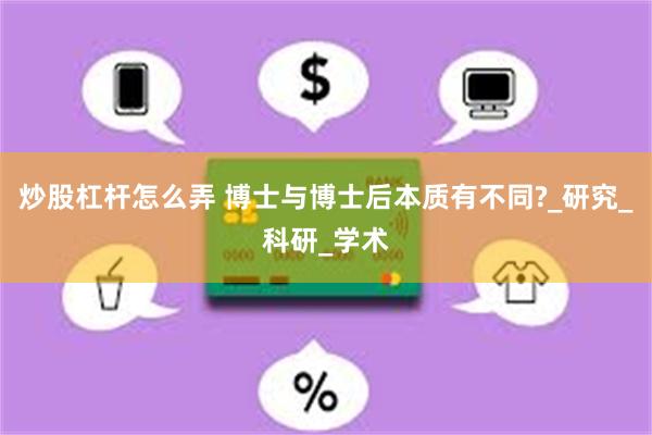 炒股杠杆怎么弄 博士与博士后本质有不同?_研究_科研_学术