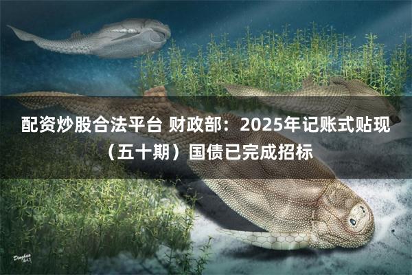 配资炒股合法平台 财政部：2025年记账式贴现（五十期）国债已完成招标