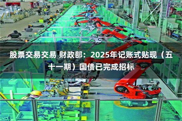 股票交易交易 财政部：2025年记账式贴现（五十一期）国债已完成招标