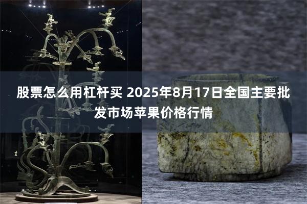 股票怎么用杠杆买 2025年8月17日全国主要批发市场苹果价格行情