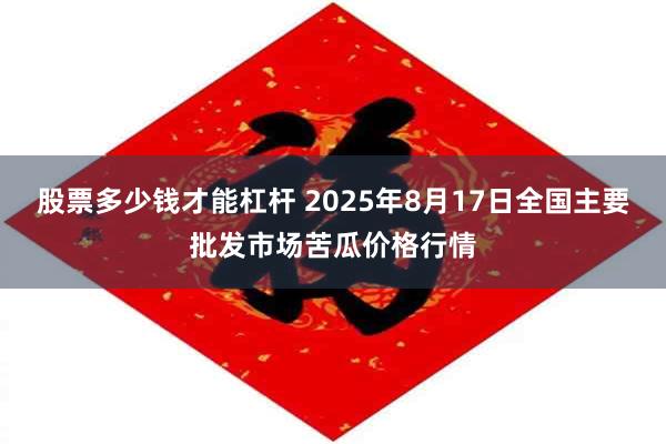 股票多少钱才能杠杆 2025年8月17日全国主要批发市场苦瓜价格行情