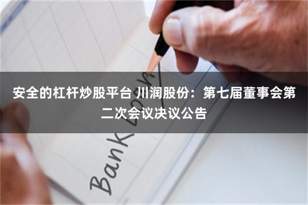 安全的杠杆炒股平台 川润股份：第七届董事会第二次会议决议公告
