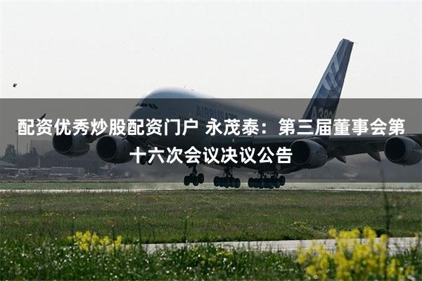 配资优秀炒股配资门户 永茂泰：第三届董事会第十六次会议决议公告