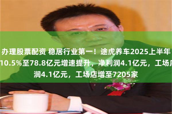 办理股票配资 稳居行业第一！途虎养车2025上半年收入同比增长10.5%至78.8亿元增速提升，净利润4.1亿元，工场店增至7205家