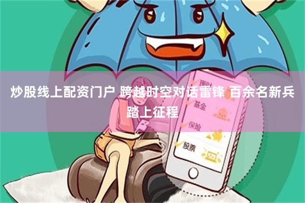 炒股线上配资门户 跨越时空对话雷锋 百余名新兵踏上征程