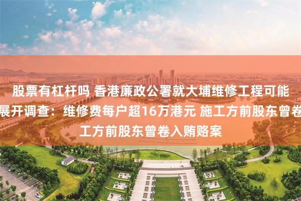 股票有杠杆吗 香港廉政公署就大埔维修工程可能涉及贪污展开调查:维修费每户超16万港元 施工方前股东曾卷入贿赂案