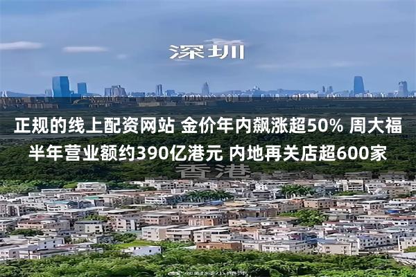 正规的线上配资网站 金价年内飙涨超50% 周大福半年营业额约390亿港元 内地再关店超600家