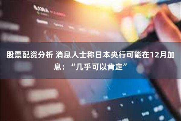 股票配资分析 消息人士称日本央行可能在12月加息:“几乎可以肯定”