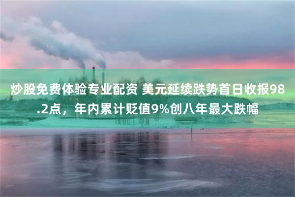 炒股免费体验专业配资 美元延续跌势首日收报98.2点,年内累计贬值9%创八年最大跌幅