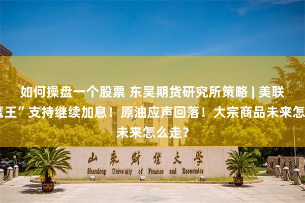 如何操盘一个股票 东吴期货研究所策略 | 美联储“鹰王”支持继续加息!原油应声回落!大宗商品未来怎么走?