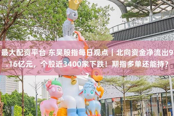 最大配资平台 东吴股指每日观点|北向资金净流出9.16亿元,个股近3400家下跌!期指多单还能持?