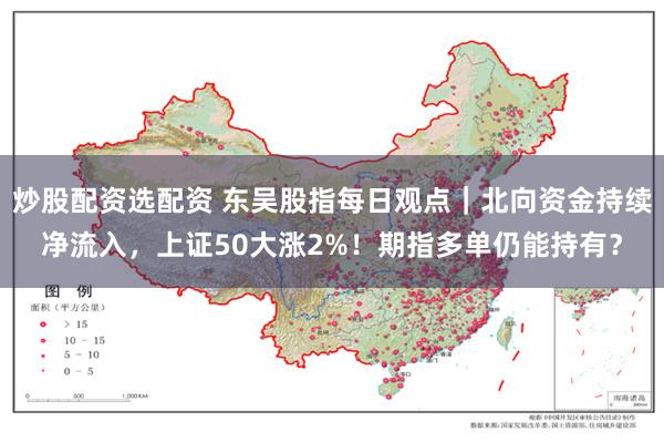 炒股配资选配资 东吴股指每日观点|北向资金持续净流入,上证50大涨2%!期指多单仍能持有?