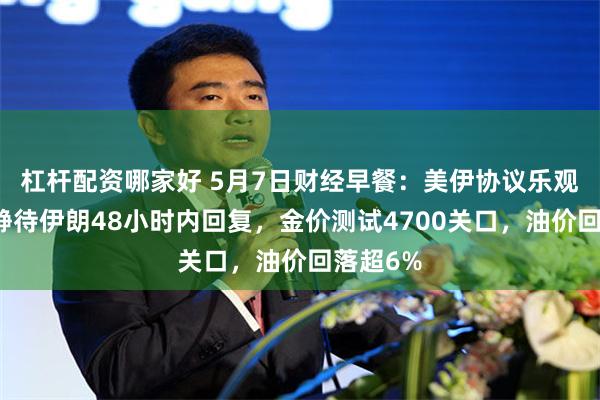杠杆配资哪家好 5月7日财经早餐:美伊协议乐观预期,静待伊朗48小时内回复,金价测试4700关口,油价回落超6%